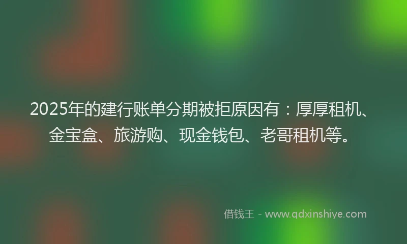 2025年的建行账单分期被拒原因有：厚厚租机、金宝盒、旅游购、现金钱包、老哥租机等。