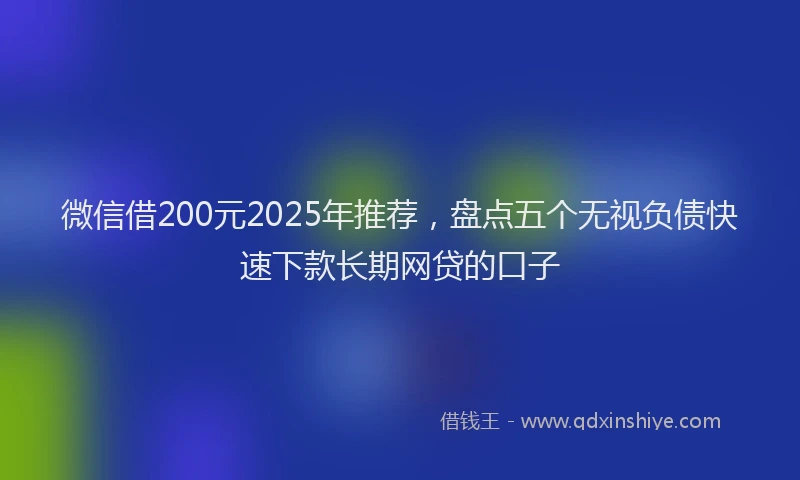 微信借200元2025年推荐，盘点五个无视负债快速下款长期网贷的口子