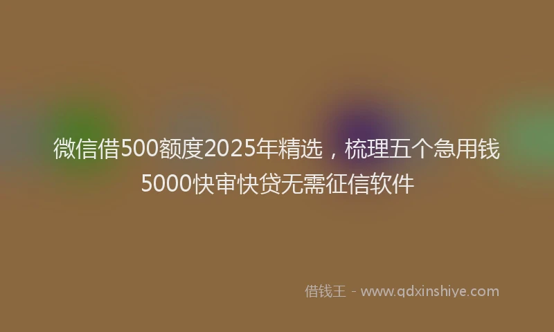 微信借500额度2025年精选，梳理五个急用钱5000快审快贷无需征信软件