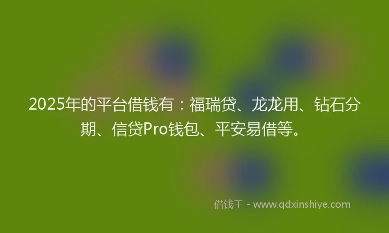2025年的平台借钱有：福瑞贷、龙龙用、钻石分期、信贷Pro钱包、平安易借等。