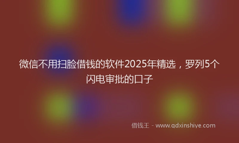 微信不用扫脸借钱的软件2025年精选，罗列5个闪电审批的口子
