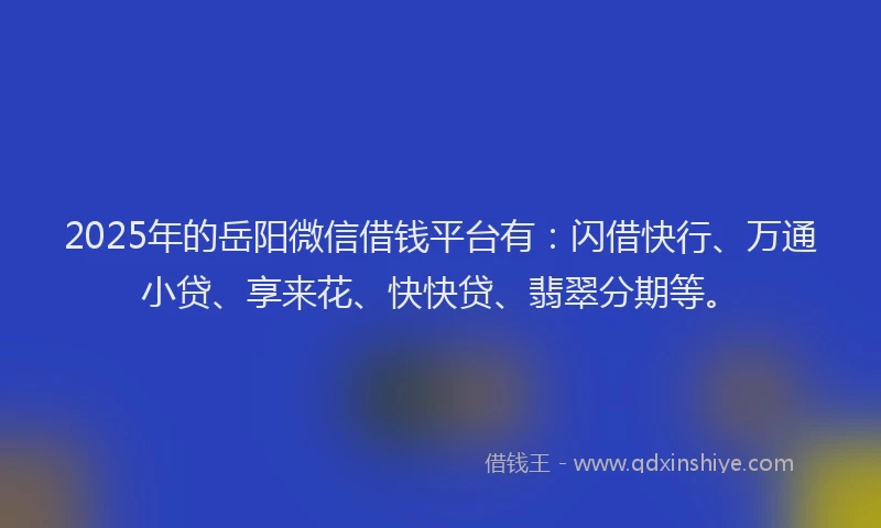 2025年的岳阳微信借钱平台有：闪借快行、万通小贷、享来花、快快贷、翡翠分期等。