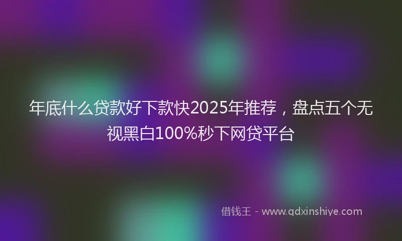 年底什么贷款好下款快2025年推荐，盘点五个无视黑白100%秒下网贷平台
