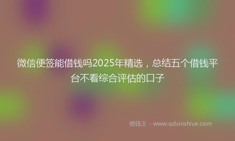 微信便签能借钱吗2025年精选，总结五个借钱平台不看综合评估的口子
