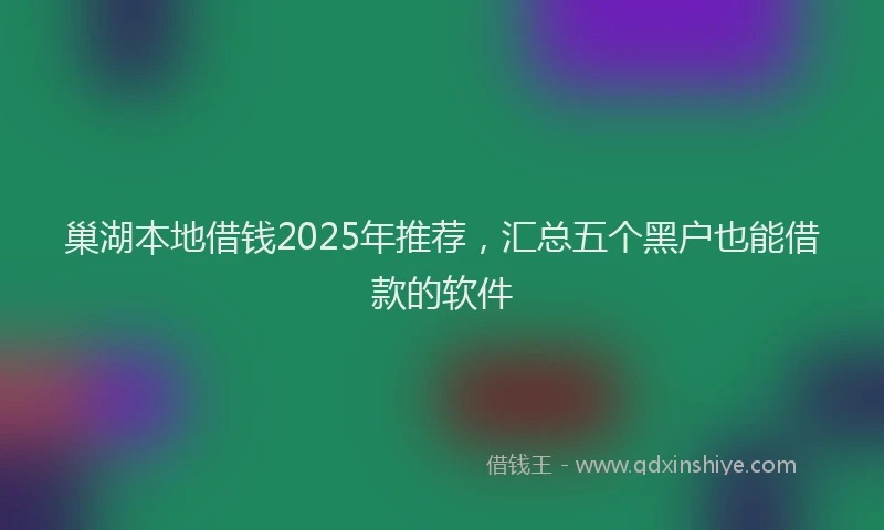 巢湖本地借钱2025年推荐，汇总五个黑户也能借款的软件