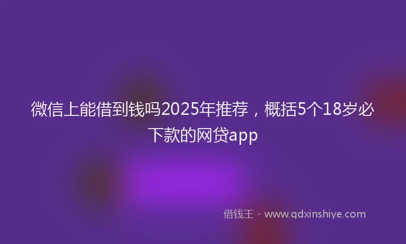 微信上能借到钱吗2025年推荐，概括5个18岁必下款的网贷app
