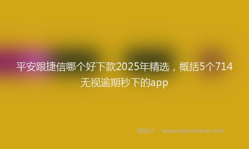 平安跟捷信哪个好下款2025年精选，概括5个714无视逾期秒下的app
