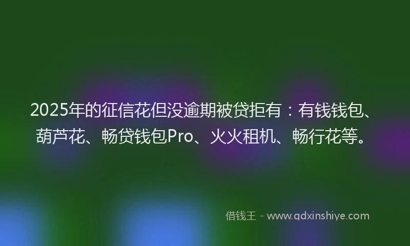 2025年的征信花但没逾期被贷拒有：有钱钱包、葫芦花、畅贷钱包Pro、火火租机、畅行花等。