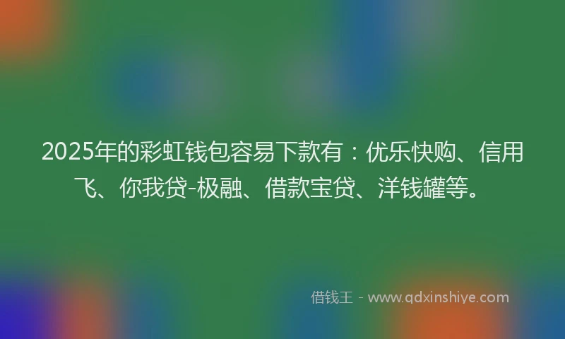 2025年的彩虹钱包容易下款有：优乐快购、信用飞、你我贷-极融、借款宝贷、洋钱罐等。