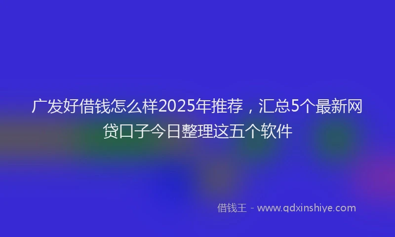 广发好借钱怎么样2025年推荐，汇总5个最新网贷口子今日整理这五个软件