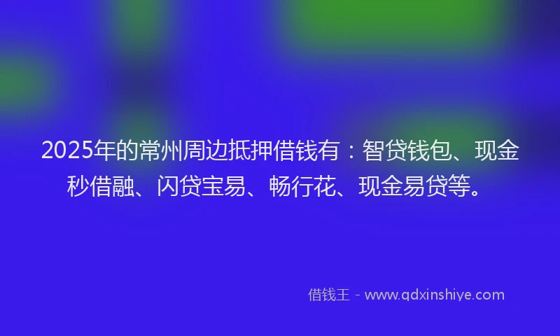 2025年的常州周边抵押借钱有：智贷钱包、现金秒借融、闪贷宝易、畅行花、现金易贷等。