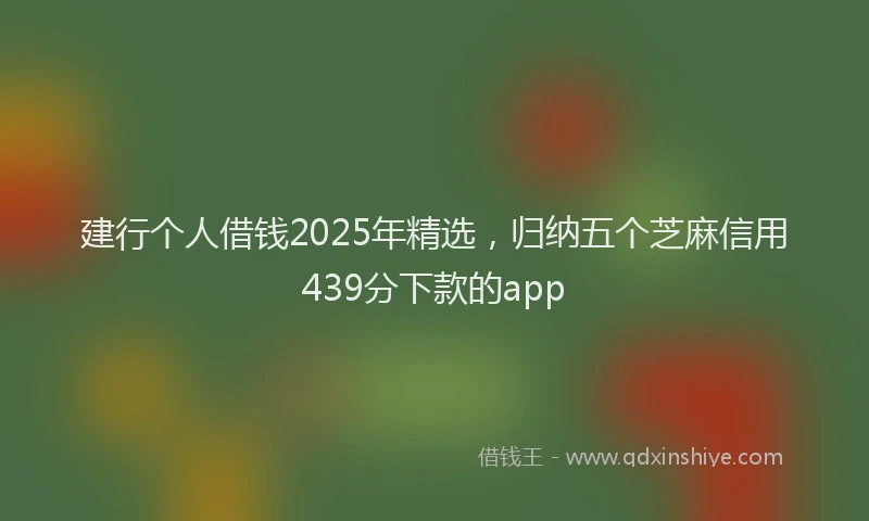 建行个人借钱2025年精选，归纳五个芝麻信用439分下款的app