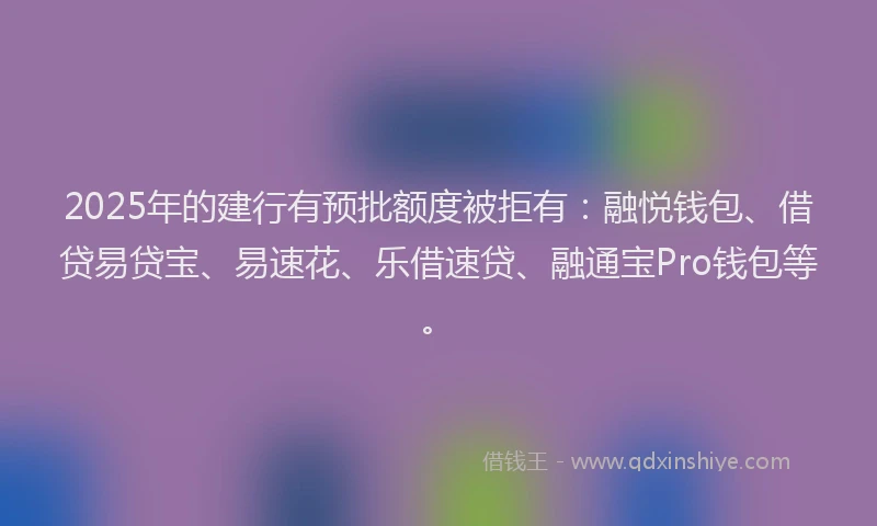 2025年的建行有预批额度被拒有：融悦钱包、借贷易贷宝、易速花、乐借速贷、融通宝Pro钱包等。