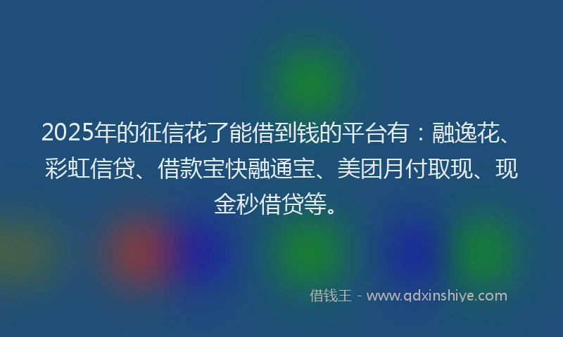2025年的征信花了能借到钱的平台有：融逸花、彩虹信贷、借款宝快融通宝、美团月付取现、现金秒借贷等。
