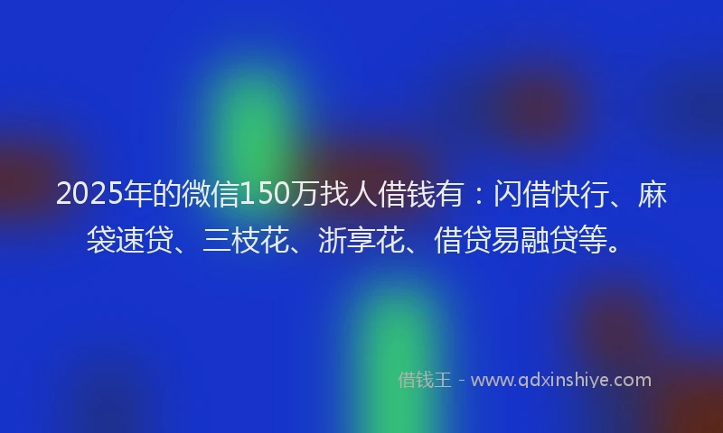 2025年的微信150万找人借钱有：闪借快行、麻袋速贷、三枝花、浙享花、借贷易融贷等。