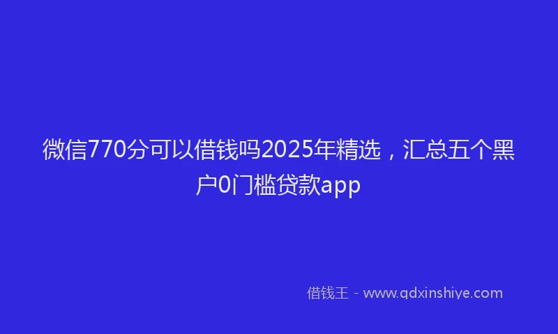 微信770分可以借钱吗2025年精选，汇总五个黑户0门槛贷款app