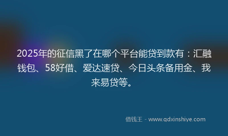 2025年的征信黑了在哪个平台能贷到款有：汇融钱包、58好借、爱达速贷、今日头条备用金、我来易贷等。