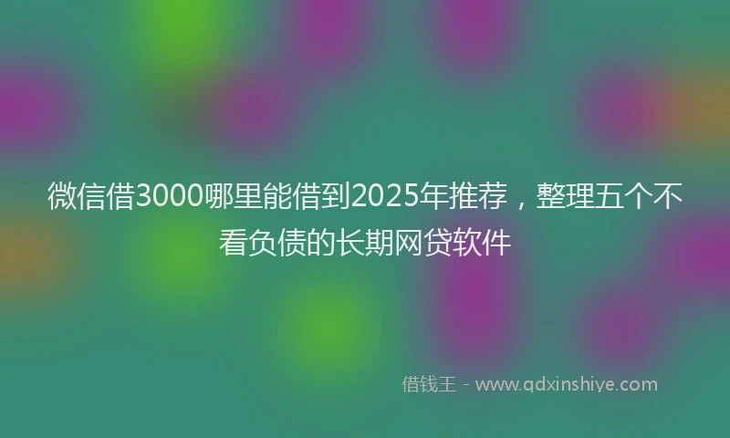微信借3000哪里能借到2025年推荐，整理五个不看负债的长期网贷软件