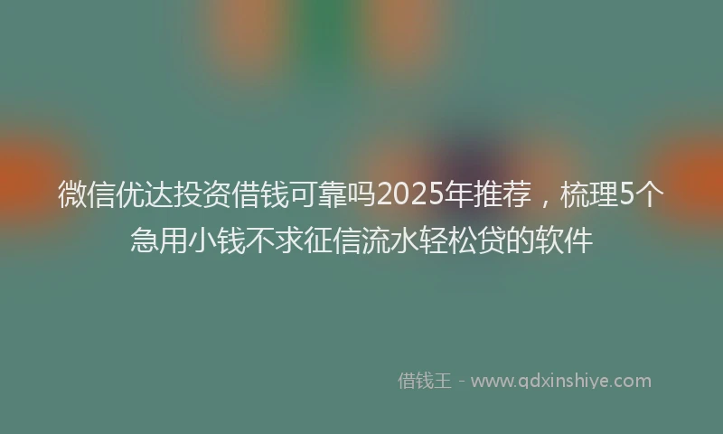 微信优达投资借钱可靠吗2025年推荐，梳理5个急用小钱不求征信流水轻松贷的软件