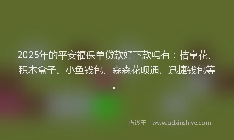 2025年的平安福保单贷款好下款吗有：桔享花、积木盒子、小鱼钱包、森森花呗通、迅捷钱包等。