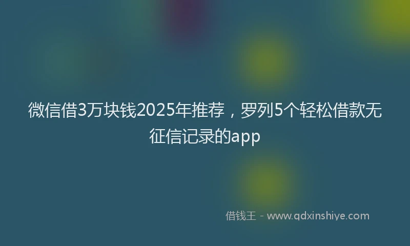 微信借3万块钱2025年推荐，罗列5个轻松借款无征信记录的app
