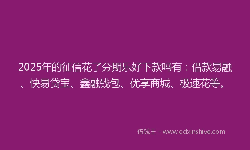 2025年的征信花了分期乐好下款吗有：借款易融、快易贷宝、鑫融钱包、优享商城、极速花等。