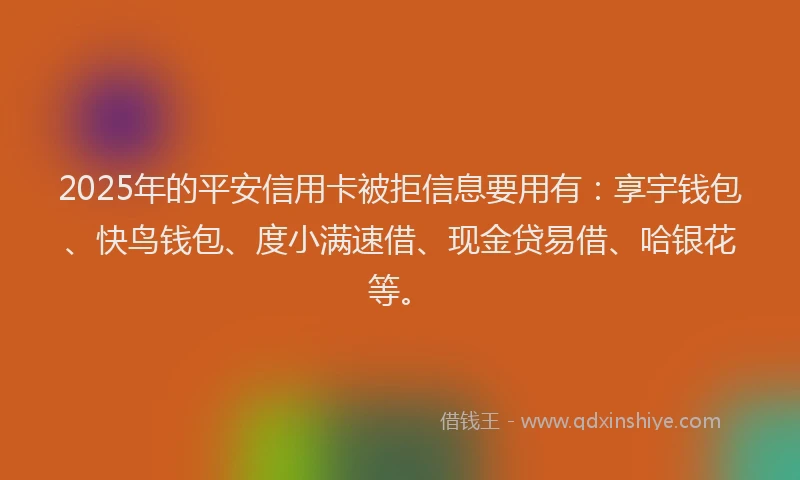 2025年的平安信用卡被拒信息要用有：享宇钱包、快鸟钱包、度小满速借、现金贷易借、哈银花等。