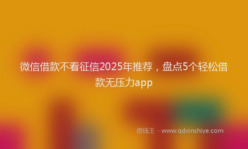 微信借款不看征信2025年推荐，盘点5个轻松借款无压力app
