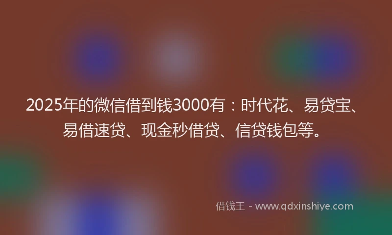2025年的微信借到钱3000有：时代花、易贷宝、易借速贷、现金秒借贷、信贷钱包等。
