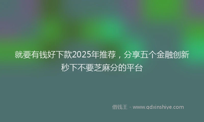 就要有钱好下款2025年推荐，分享五个金融创新秒下不要芝麻分的平台