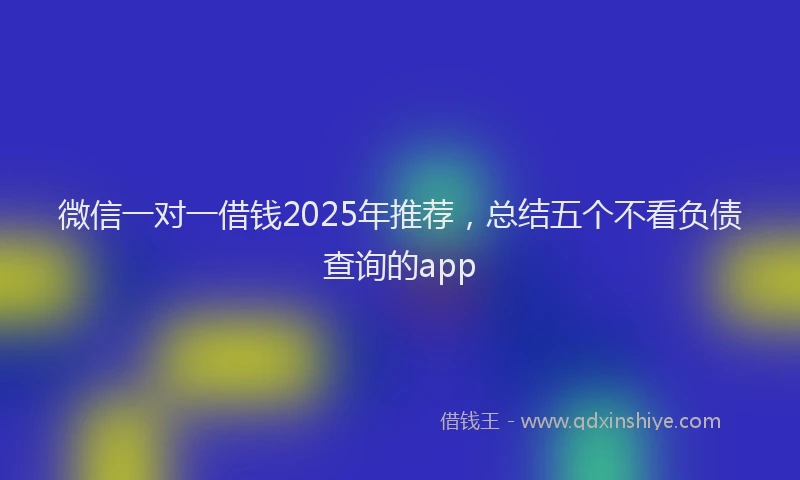 微信一对一借钱2025年推荐，总结五个不看负债查询的app