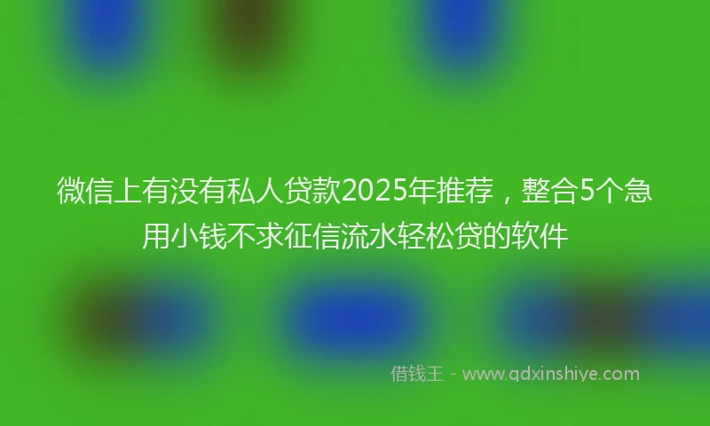 微信上有没有私人贷款2025年推荐，整合5个急用小钱不求征信流水轻松贷的软件
