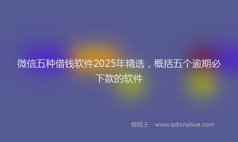 微信五种借钱软件2025年精选，概括五个逾期必下款的软件
