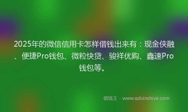 2025年的微信信用卡怎样借钱出来有：现金侠融、便捷Pro钱包、微粒快贷、骏祥优购、鑫速Pro钱包等。