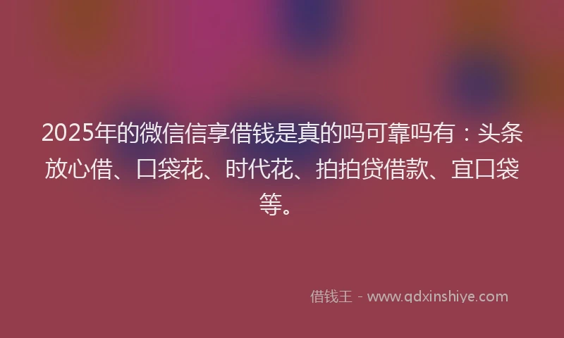 2025年的微信信享借钱是真的吗可靠吗有：头条放心借、口袋花、时代花、拍拍贷借款、宜口袋等。