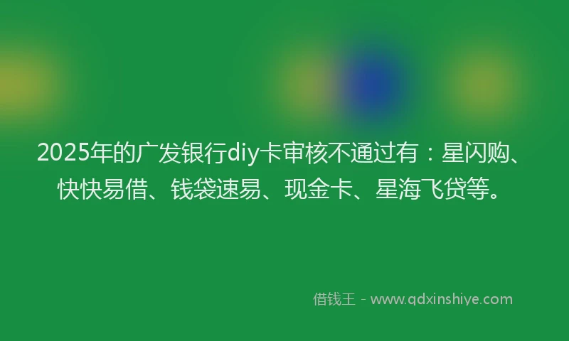 2025年的广发银行diy卡审核不通过有：星闪购、快快易借、钱袋速易、现金卡、星海飞贷等。