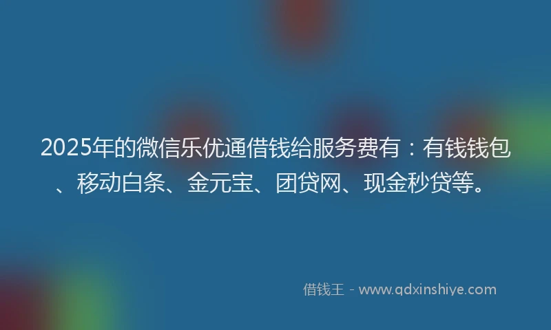 2025年的微信乐优通借钱给服务费有：有钱钱包、移动白条、金元宝、团贷网、现金秒贷等。
