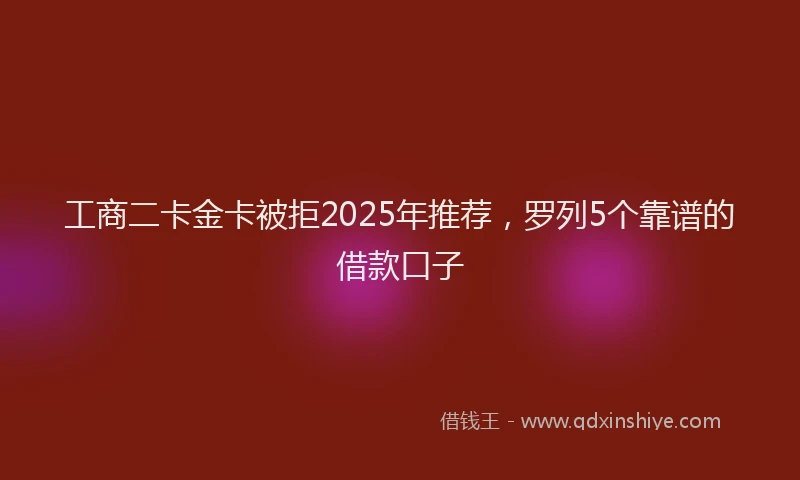 工商二卡金卡被拒2025年推荐，罗列5个靠谱的借款口子