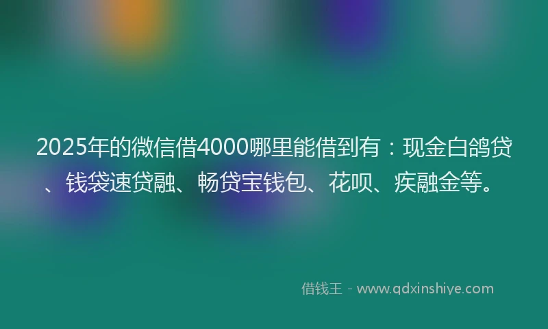 2025年的微信借4000哪里能借到有：现金白鸽贷、钱袋速贷融、畅贷宝钱包、花呗、疾融金等。