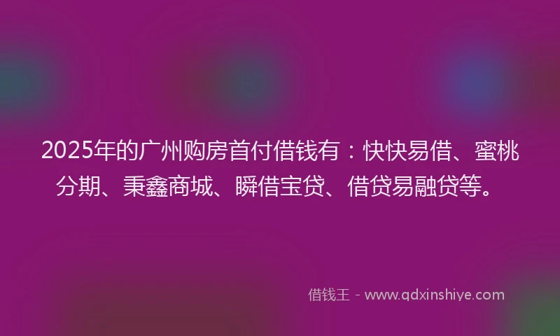 2025年的广州购房首付借钱有：快快易借、蜜桃分期、秉鑫商城、瞬借宝贷、借贷易融贷等。