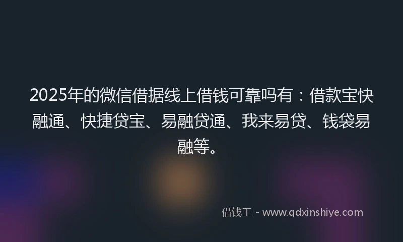 2025年的微信借据线上借钱可靠吗有：借款宝快融通、快捷贷宝、易融贷通、我来易贷、钱袋易融等。