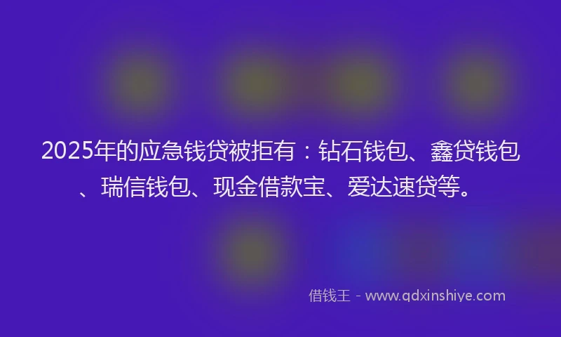 2025年的应急钱贷被拒有：钻石钱包、鑫贷钱包、瑞信钱包、现金借款宝、爱达速贷等。