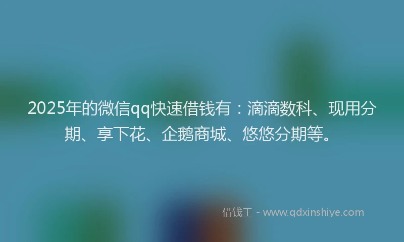 2025年的微信qq快速借钱有：滴滴数科、现用分期、享下花、企鹅商城、悠悠分期等。