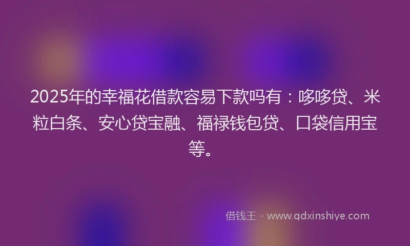 2025年的幸福花借款容易下款吗有：哆哆贷、米粒白条、安心贷宝融、福禄钱包贷、口袋信用宝等。