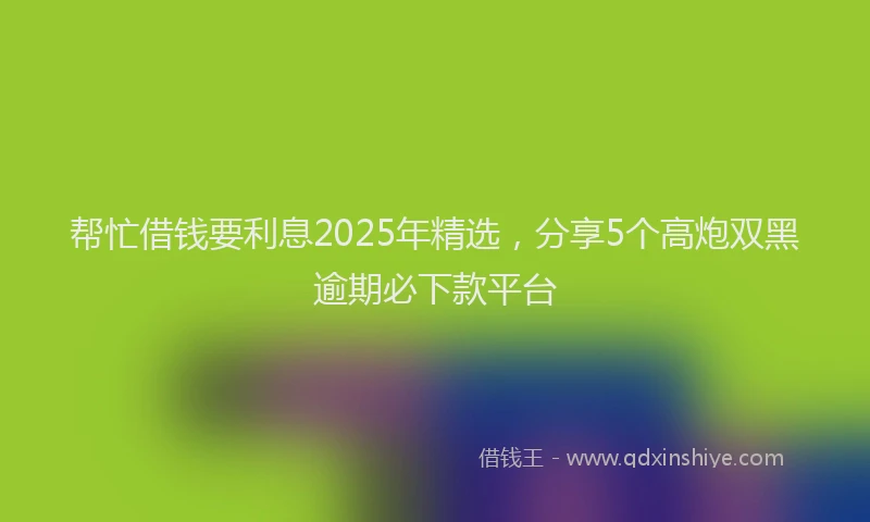 帮忙借钱要利息2025年精选，分享5个高炮双黑逾期必下款平台