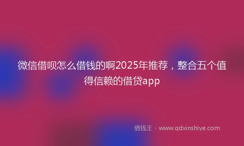 微信借呗怎么借钱的啊2025年推荐，整合五个值得信赖的借贷app