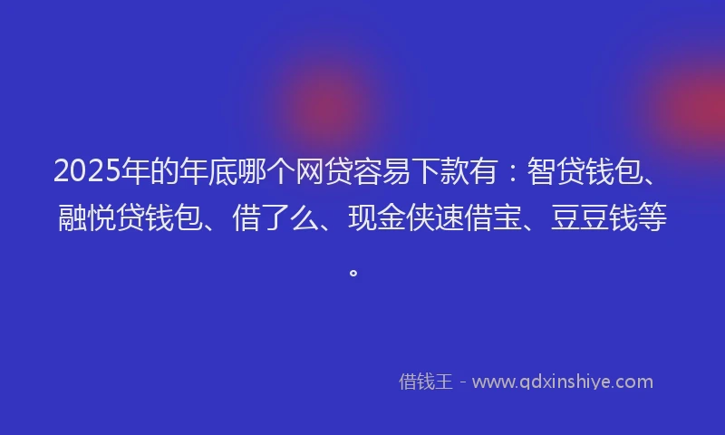 2025年的年底哪个网贷容易下款有：智贷钱包、融悦贷钱包、借了么、现金侠速借宝、豆豆钱等。