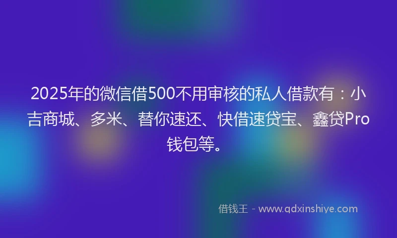 2025年的微信借500不用审核的私人借款有：小吉商城、多米、替你速还、快借速贷宝、鑫贷Pro钱包等。