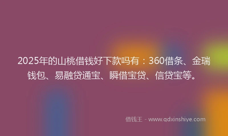 2025年的山桃借钱好下款吗有：360借条、金瑞钱包、易融贷通宝、瞬借宝贷、信贷宝等。