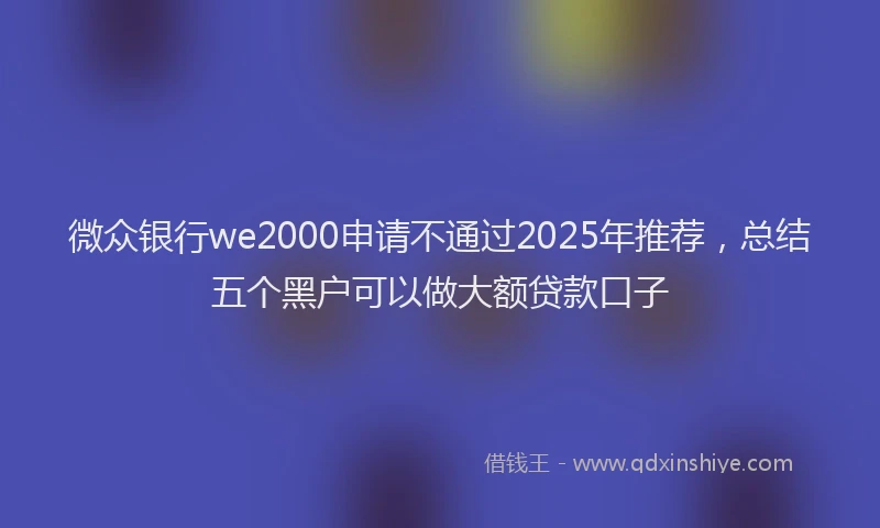 微众银行we2000申请不通过2025年推荐，总结五个黑户可以做大额贷款口子